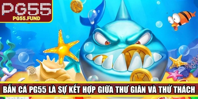 Bắn cá PG55 là sự kết hợp độc đáo giữa thư giãn và thử thách