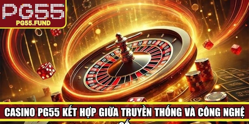 Casino PG55 kết hợp giữa hình thức truyền thống và sự tiện lợi từ công nghệ số