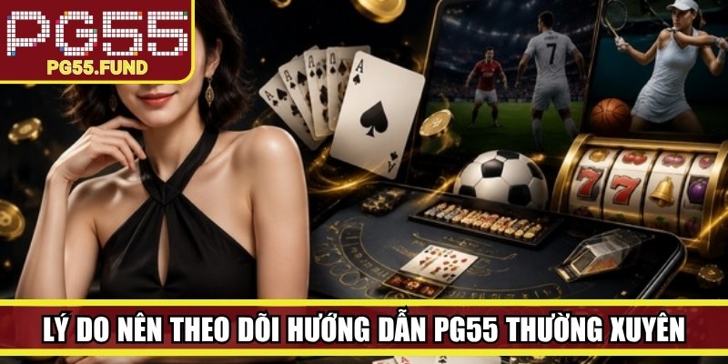 Lý do người dùng nên theo dõi hướng dẫn PG55 thường xuyên