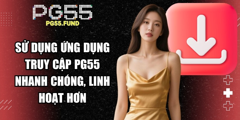 Sử dụng ứng dụng giúp truy cập PG55 nhanh chóng và linh hoạt hơn
